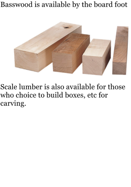 Basswood is available by the board foot           Scale lumber is also available for those who choice to build boxes, etc for carving.