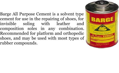 Barge All Purpose Cement is a solvent type cement for use in the repairing of shoes, for invisible soling with leather and composition soles in any combination. Recommended for platform and orthopedic shoes, and may be used with most types of rubber compounds.