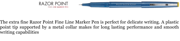 The extra fine Razor Point Fine Line Marker Pen is perfect for delicate writing. A plastic point tip supported by a metal collar makes for long lasting performance and smooth writing capabilities