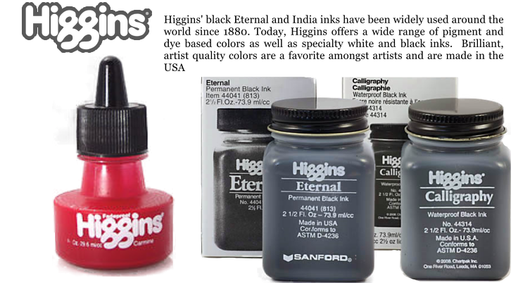 Higgins' black Eternal and India inks have been widely used around the world since 1880. Today, Higgins offers a wide range of pigment and dye based colors as well as specialty white and black inks.  Brilliant, artist quality colors are a favorite amongst artists and are made in the USA