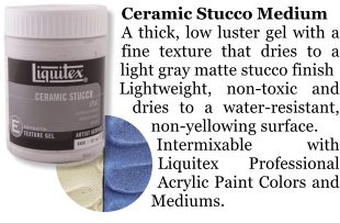 Ceramic Stucco Medium A thick, low luster gel with a fine texture that dries to a light gray matte stucco finish Lightweight, non-toxic and dries to a water-resistant, non-yellowing surface. Intermixable with Liquitex Professional Acrylic Paint Colors and Mediums.